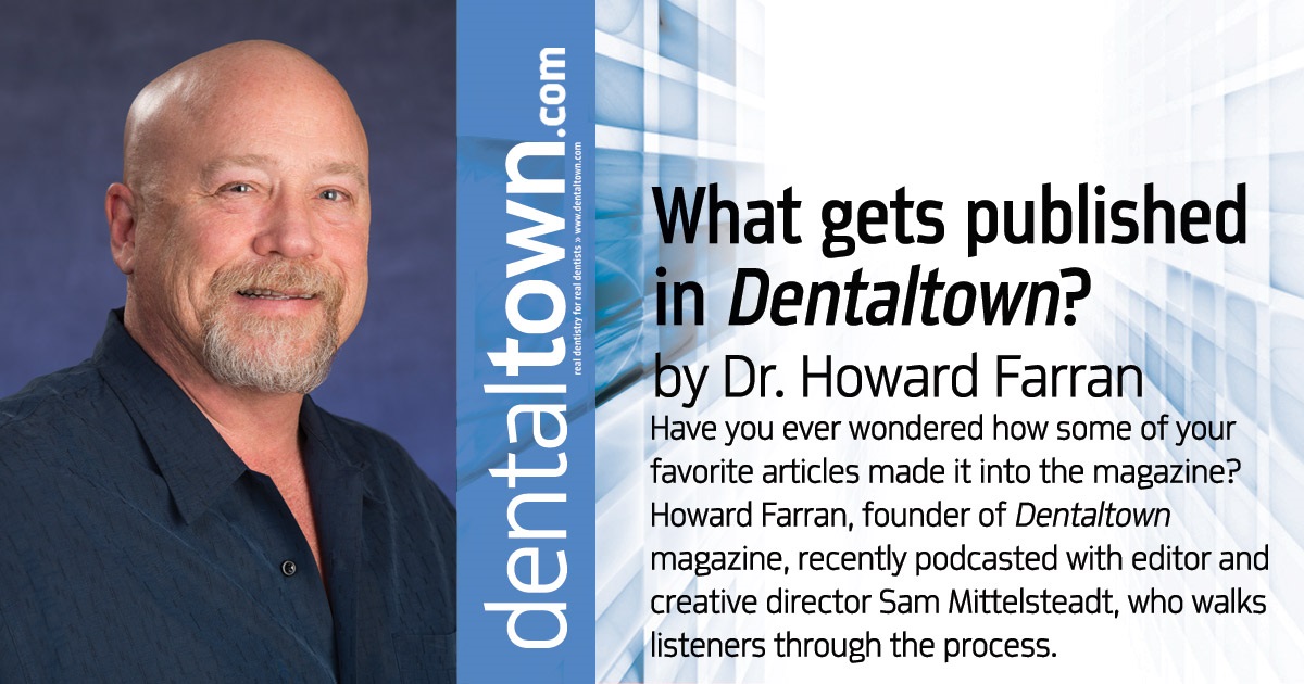 Howard Speaks: What Gets Published in Dentaltown? Have you ever wondered how some of your favorite articles made it into the magazine?  Howard Farran, founder of Dentaltown magazine, recently podcasted with editor and creative director Sam Mittelsteadt, who walks listeners through the process.