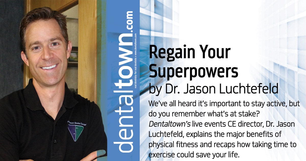 Regain Your Superpowers We’ve all heard it’s important to stay active, but do you remember what’s at stake? Dentaltown’s live events CE director, Dr. Jason Luchtefeld, explains the major benefits of physical fitness and recaps how taking time to exercise could save your life.