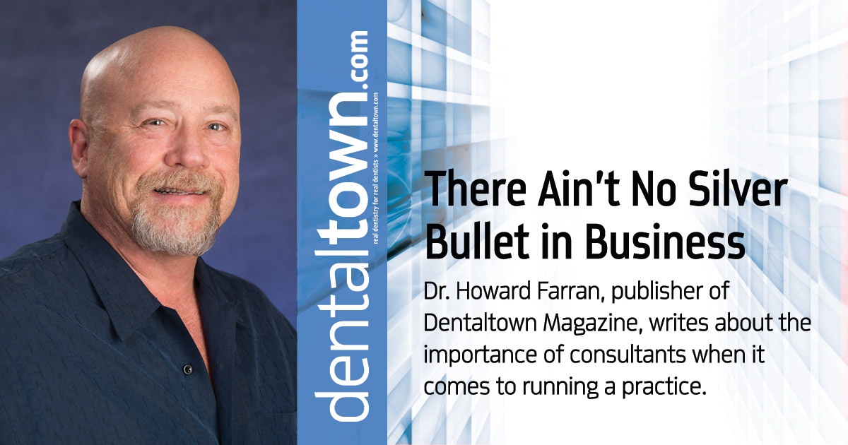 Howard Speaks: There Ain’t No Silver Bullet in Business Dr. Howard Farran, publisher of Dentaltown Magazine, writes about the importance of consultants when it comes to running a practice. 