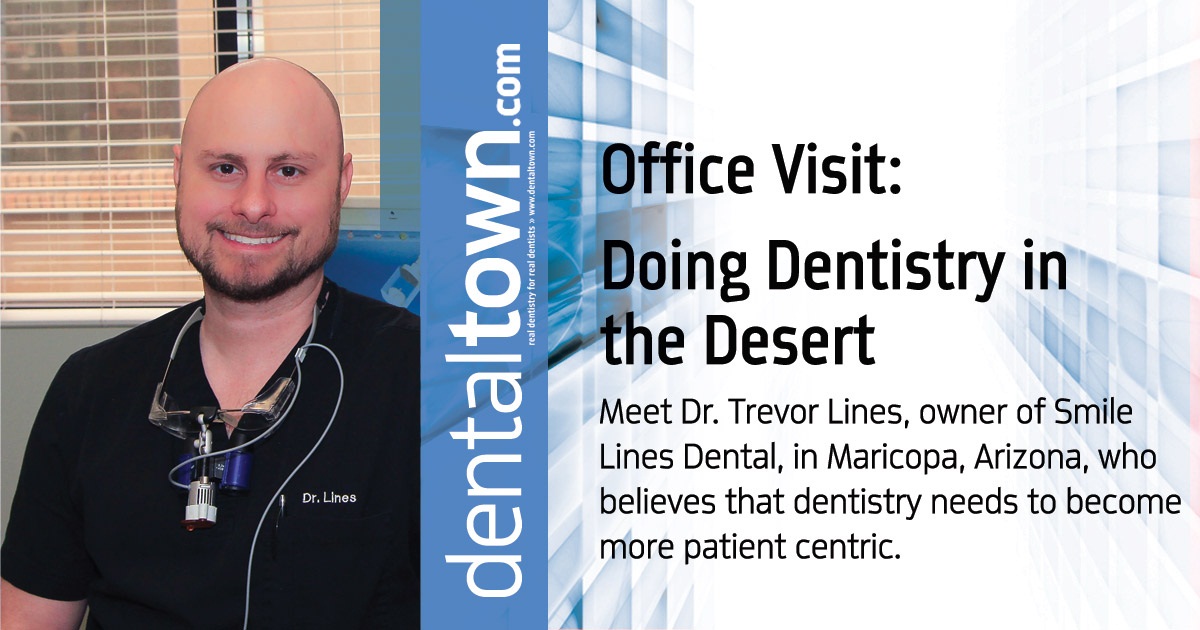 Office Visit: Doing Dentistry in the Desert Meet Dr. Trevor Lines, owner of Smile Lines Dental, in Maricopa, Arizona, who believes that dentistry needs to become more patient centric. 