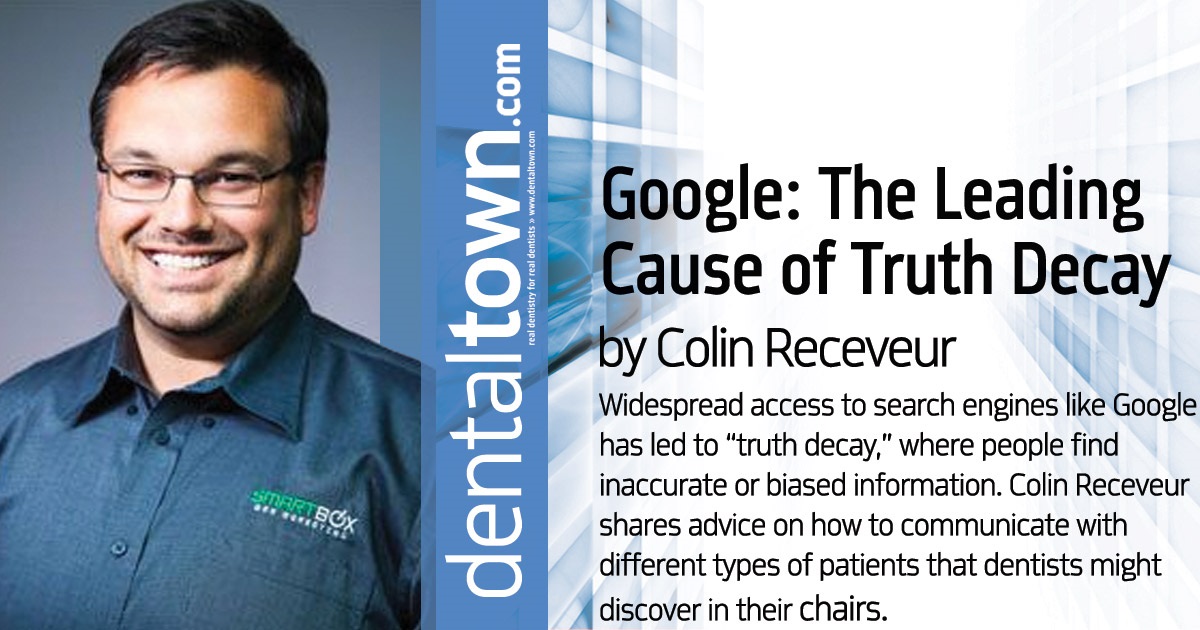 Google: The Leading Cause of Truth Decay Widespread access to search engines like Google has led to “truth decay,” where people find inaccurate or biased information. Colin Receveur shares advice on how to communicate with different types of patients that dentists might discover in their chairs.