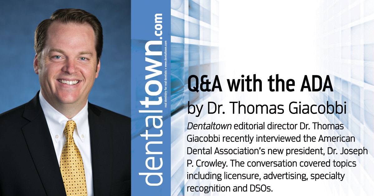 Q&A with the ADA Dentaltown editorial director  Dr. Thomas Giacobbi recently interviewed the American Dental Association’s new president, Dr. Joseph P. Crowley. The conversation covered topics including licensure, advertising, specialty recognition and DSOs.