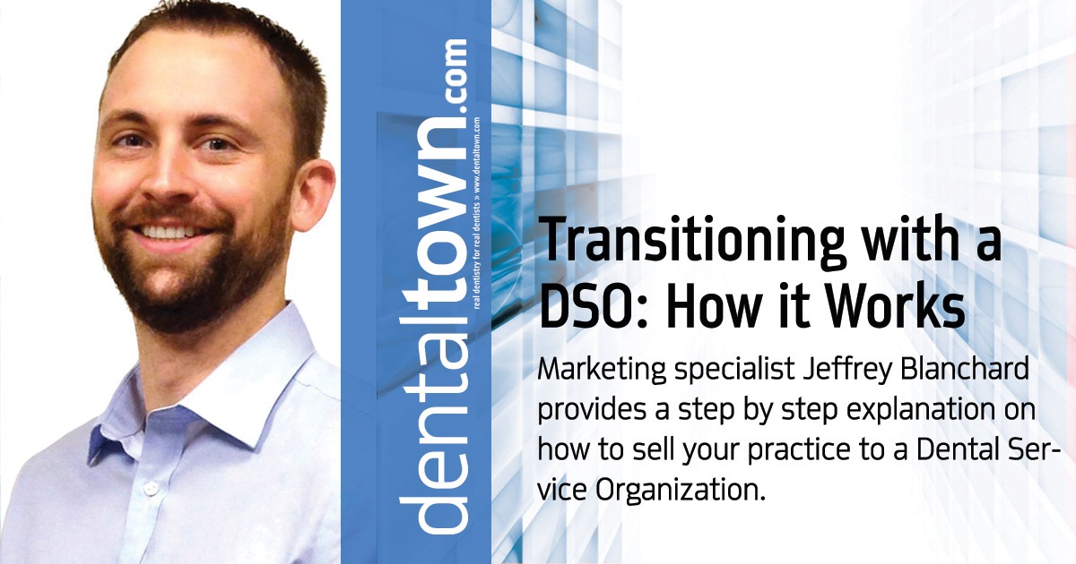 Transitioning with a DSO: How it Works Marketing specialist Jeffrey Blanchard provides a step by step explanation on how to sell your practice to a Dental Service Organization.