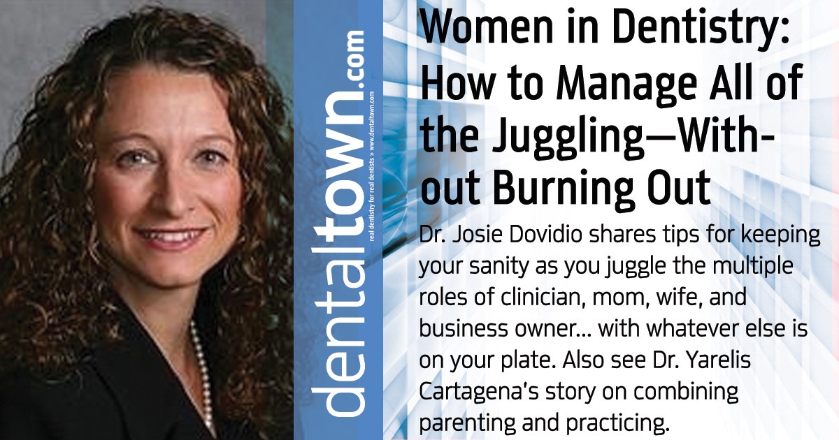 Women in Dentistry: When it’s Your Circus: How to Manage All of the Juggling—Without Burning Out Dr. Josie Dovidio shares tips for keeping your sanity as you juggle the multiple roles of clinician, mom, wife, and business owner... with whatever else is on your plate. Also see Dr. Yarelis Cartagena’s story on combining parenting and practicing.