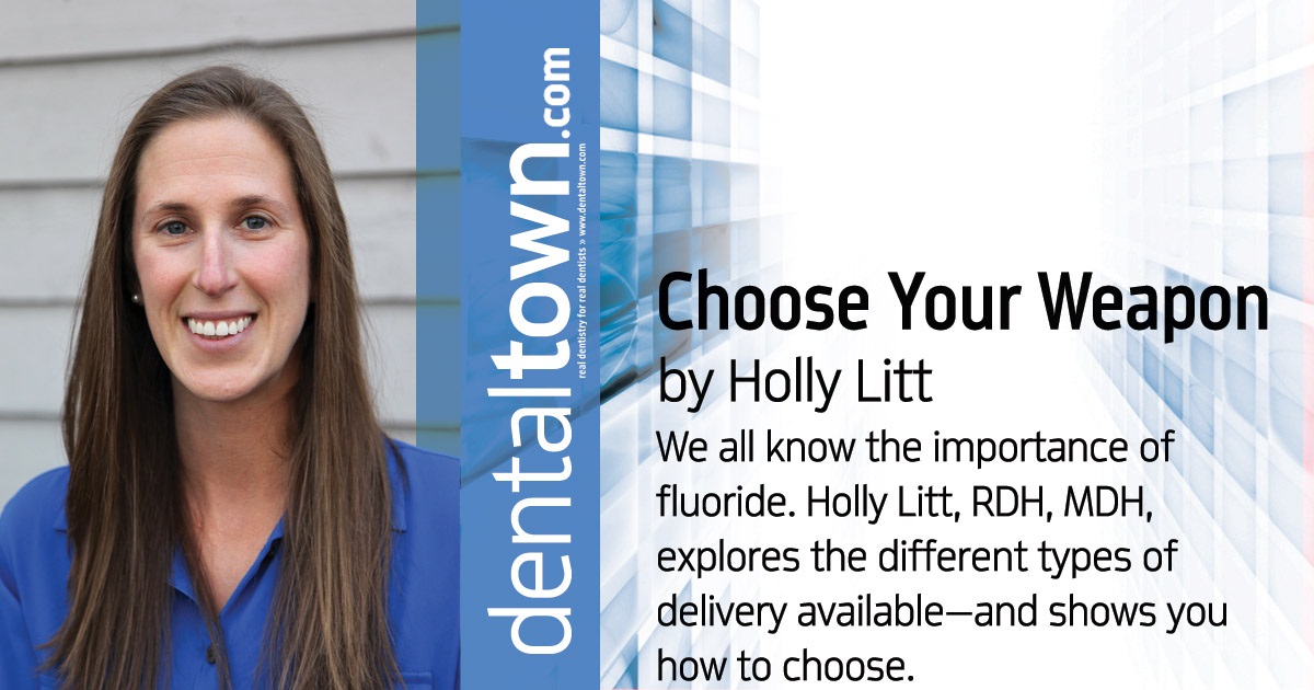 Choose Your Weapon:  Finding the Best Fluoride Option for Your Patient We all know the importance of fluoride. Holly Litt, RDH, MDH, explores the different types of delivery available—and shows you how to choose.