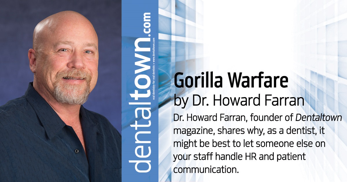 Howard Speaks: Gorilla Warfare Dr. Howard Farran, founder of Dentaltown magazine, shares why, as a dentist, it might be best to let someone else on your staff handle HR and patient communication.