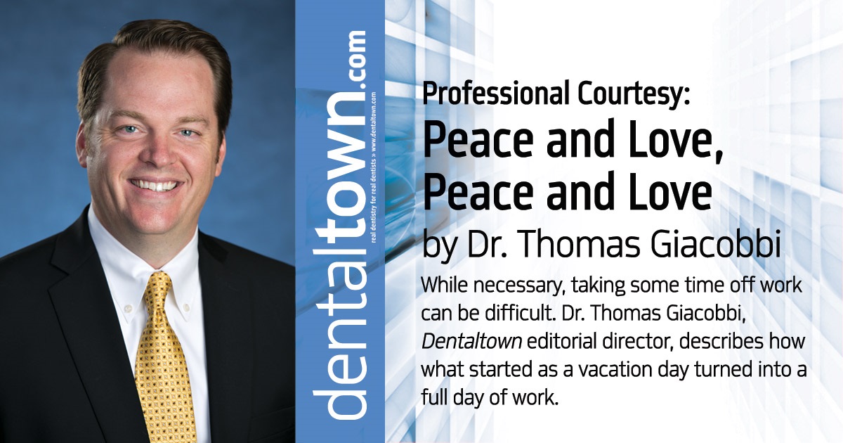 Professional Courtesy:  Peace and Love, Peace and Love While necessary, taking some time off work can be difficult. Dr. Thomas Giacobbi, Dentaltown editorial director, describes how what started as a vacation day turned into a full day of work.