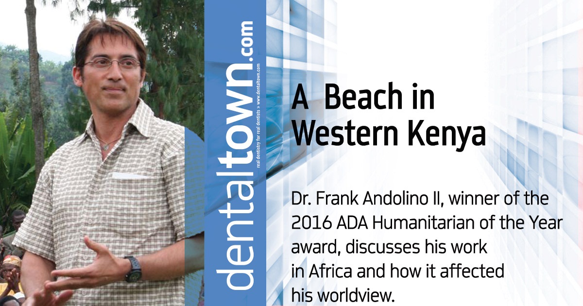 DO GOOD: A Beach in Western Kenya Dr. Frank Andolino II, winner of the 2016 ADA Humanitarian of the Year award, discusses his work in Africa and how it affected his worldview.