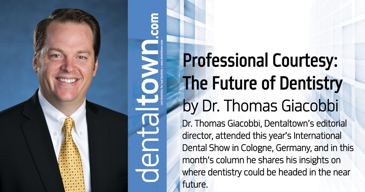 Professional Courtesy: The Future of Dentistry Dr. Thomas Giacobbi, Dentaltown’s editorial director, attended this year’s International Dental Show in Cologne, Germany, and in this month’s column he shares his insights on where dentistry could be headed in the near future. 