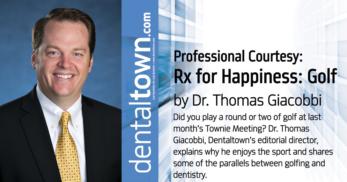  Professional Courtesy Rx for Happiness: Golf Did you play a round or two of golf at last month’s Townie Meeting? Dr. Thomas Giacobbi, Dentaltown’s editorial director, explains why he enjoys the sport and shares some of the parallels between golfing and dentistry.