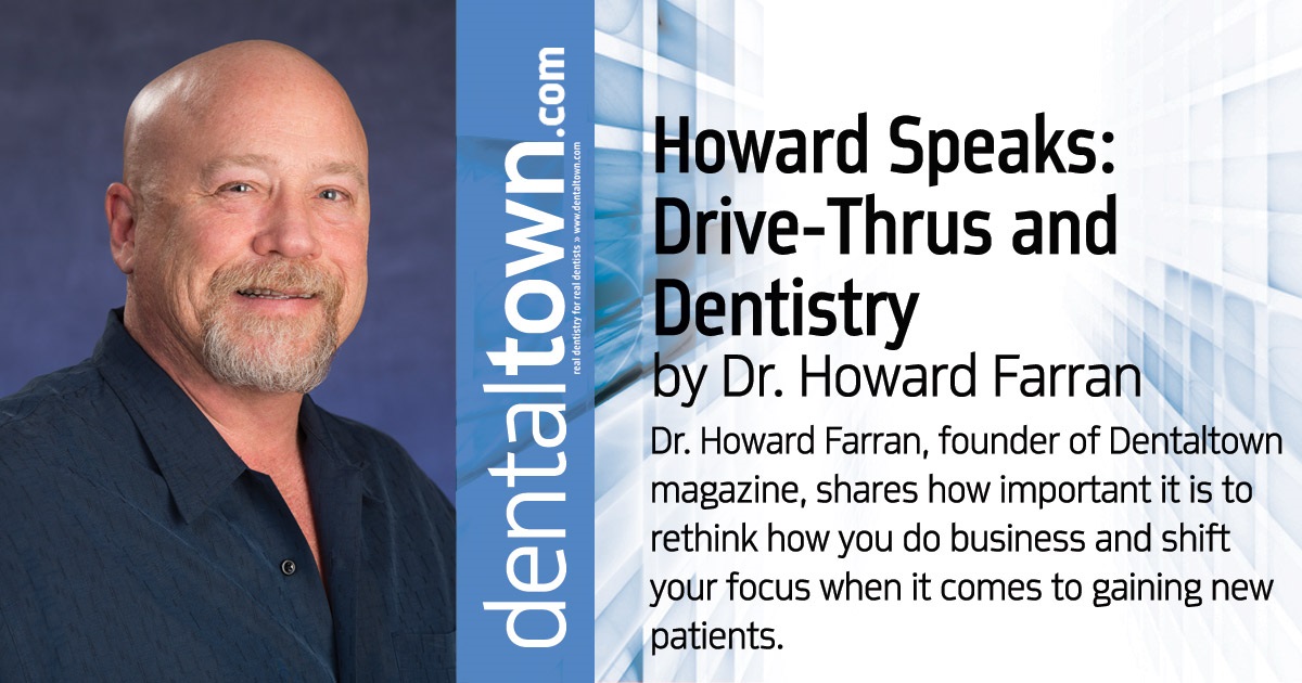 Howard Speaks: Drive-Thrus and Dentistry Dr. Howard Farran, founder of Dentaltown magazine, shares how important it is to rethink how you do business and shift your focus when it comes to gaining new patients.