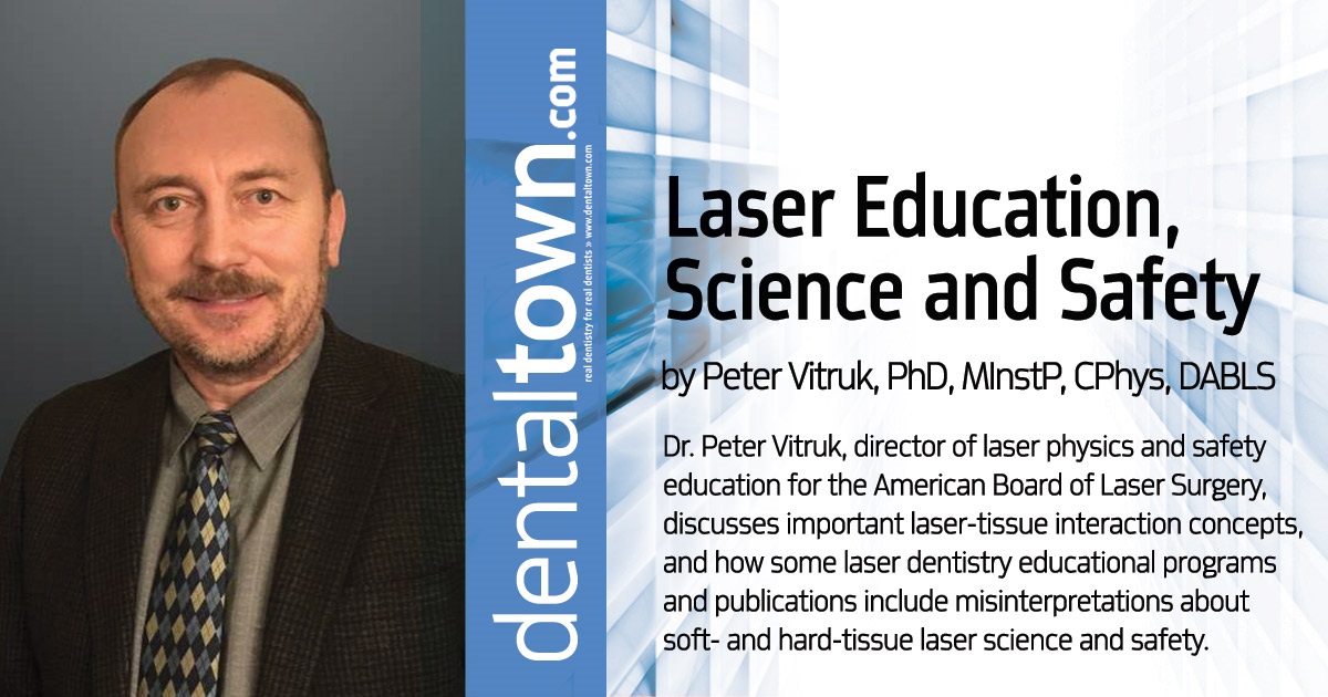 Laser Education, Science and Safety Dr. Peter Vitruk, director of laser physics and safety education for the American Board of Laser Surgery, discusses important laser-tissue interaction concepts, and how some laser dentistry educational programs and publications include misinterpretations about soft- and hard-tissue laser science and safety.