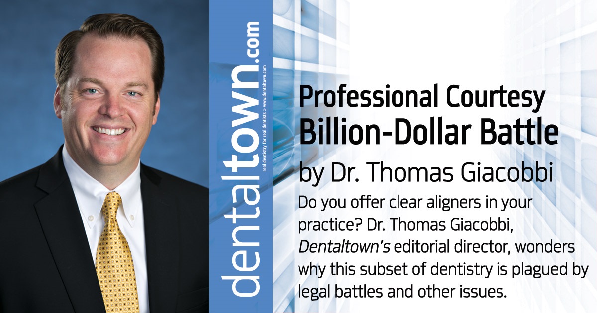 Professional Courtesy: Billion-Dollar Battle Do you offer clear aligners in your practice? Dr. Thomas Giacobbi, Dentaltown’s editorial director, wonders why this subset of dentistry is plagued by legal battles and other issues.