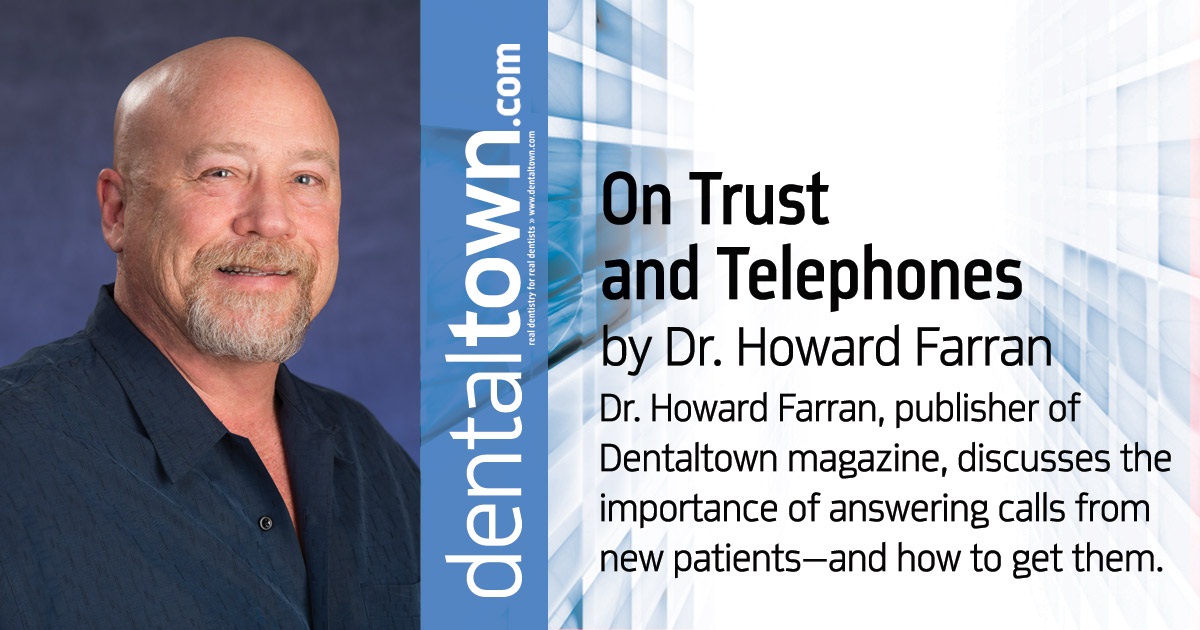 Howard Speaks: On Trust and Telephones Dr. Howard Farran, publisher of Dentaltown magazine, discusses the importance of answering calls from new patients—and how to get them. 