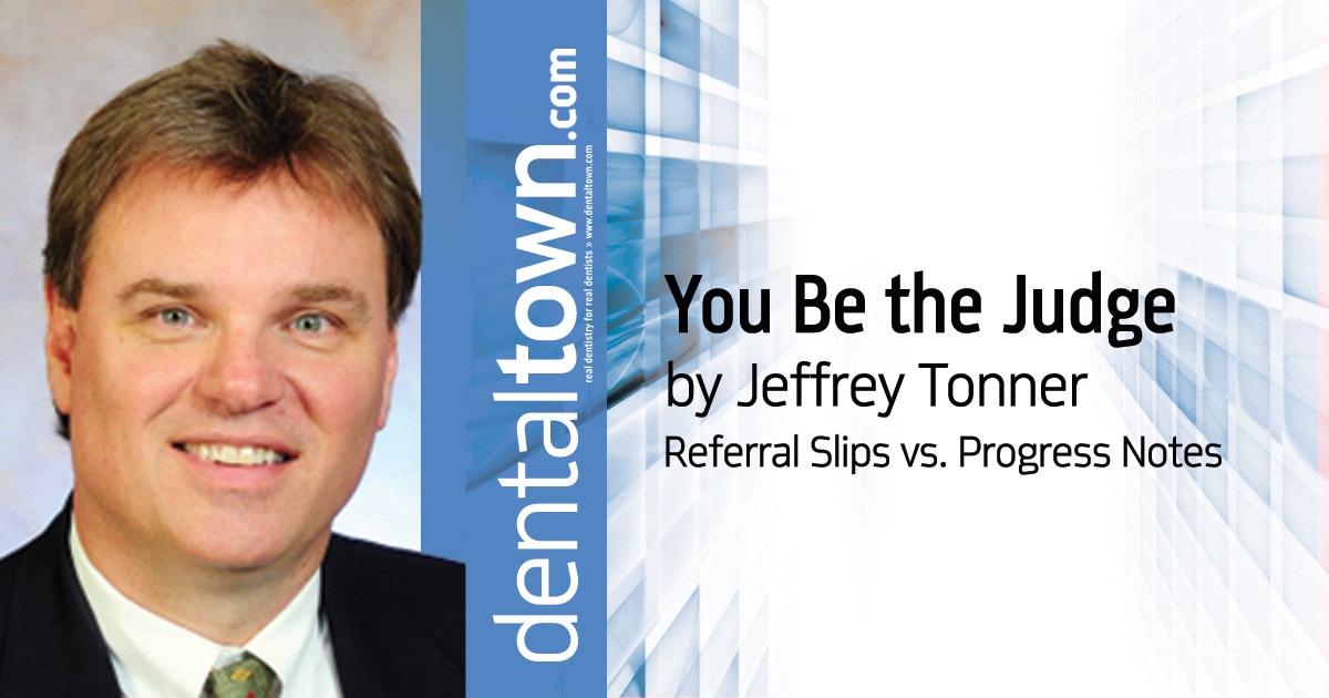 You Be the Judge: Referral Slips vs. Progress Notes Attorney Jeff Tonner’s quarterly column offers the facts about a real-life dental board or civil malpractice case, then lets you compare your verdict with the actual outcome.