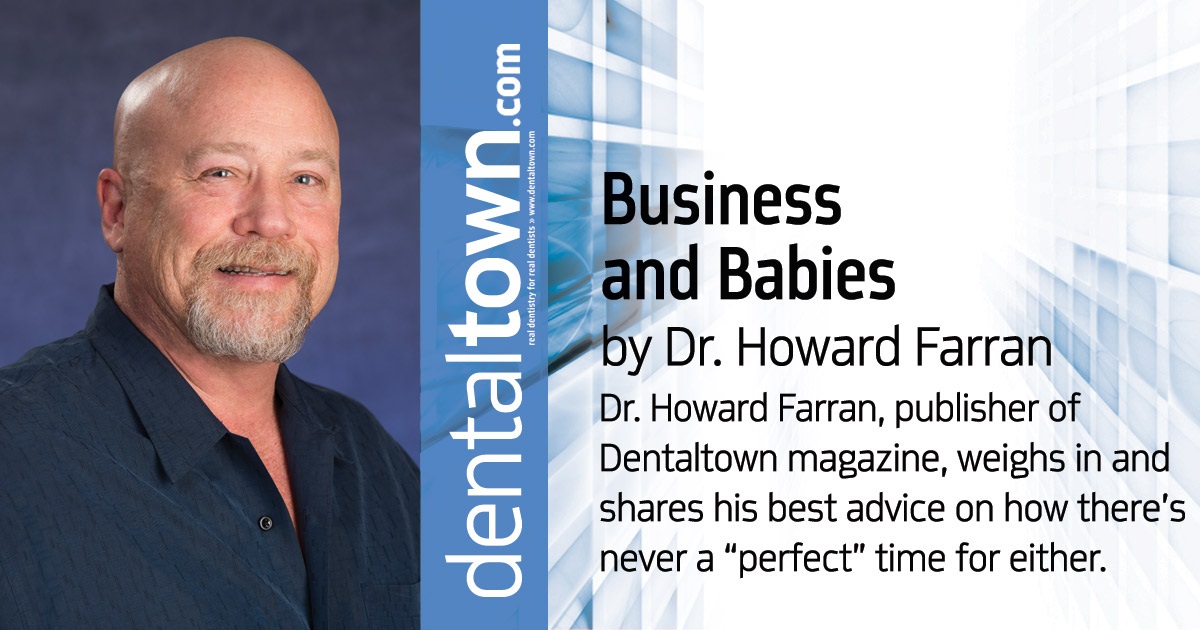 Howard Speaks:Business and Babies What do business and babies have in common? Dr. Howard Farran, publisher of Dentaltown magazine, weighs in and shares his best advice on how there’s never a “perfect” time for either.