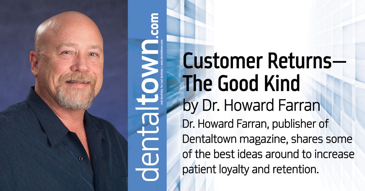 Howard Speaks: Customer Returns—The Good Kind Are you doing all you can to satisfy your patients? Dr. Howard Farran, publisher of <em>Dentaltown</em> magazine, shares some of the best ideas around to increase patient loyalty and retention.