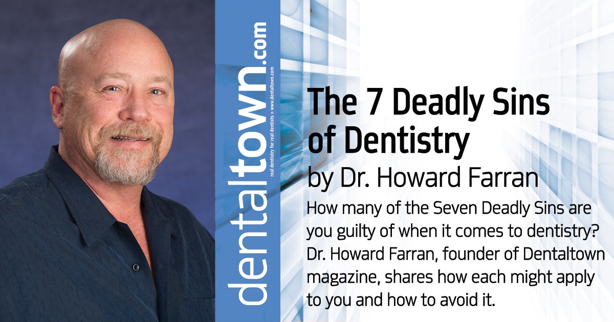 Howard Speaks: The 7 Deadly Sins of Dentistry How many of the Seven Deadly Sins are you guilty of when it comes to dentistry? Dr. Howard Farran, founder of Dentaltown magazine, shares how each might apply to you and how to steer clear.