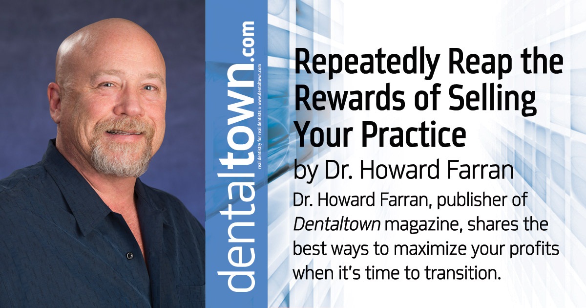 Howard Speaks: Repeatedly Reap the Rewards of Selling Your Practice Thinking about selling your practice? Dr. Howard Farran, publisher of <em>Dentaltown</em> Magazine, shares the best ways to maximize your profits when it's time to transition