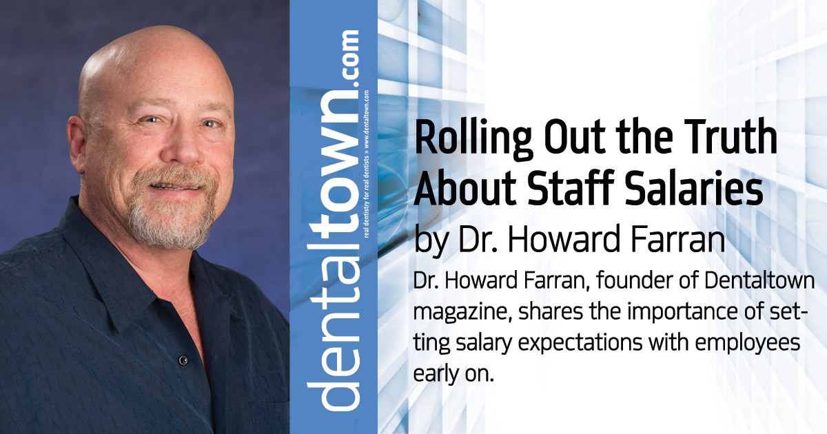 Howard Speaks: Rolling Out the Truth About Staff Salaries Dr. Howard Farran, founder of <em>Dentaltown</em> magazine, shares the importance of setting salary expectations with employees early on.
