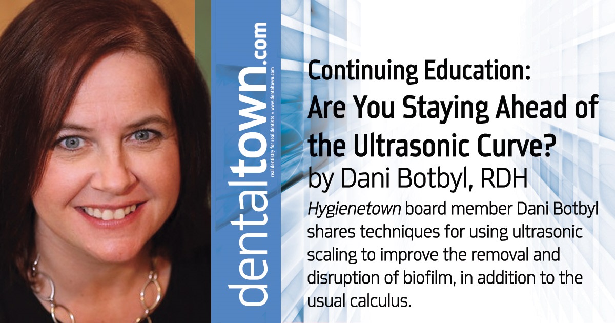 Continuing Education: Are You Staying Ahead of the Ultrasonic Curve? <em>Hygienetown</em> board member Dani Botbyl shares techniques for using ultrasonic scaling to improve the removal and disruption of biofilm, in addition to the usual calculus.