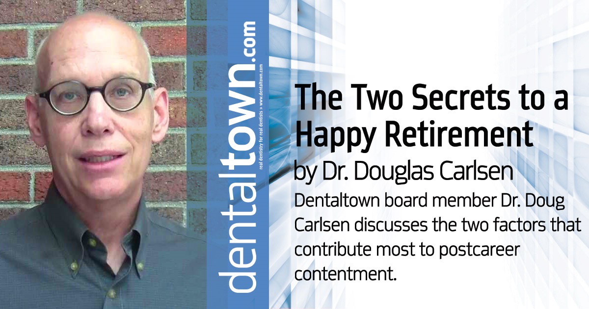 The Two Secrets to a Happy Retirement (Hint: Neither one is about money) Dentaltown board member Dr. Doug Carlsen discusses the two factors that contribute  most to postcareer contentment. 