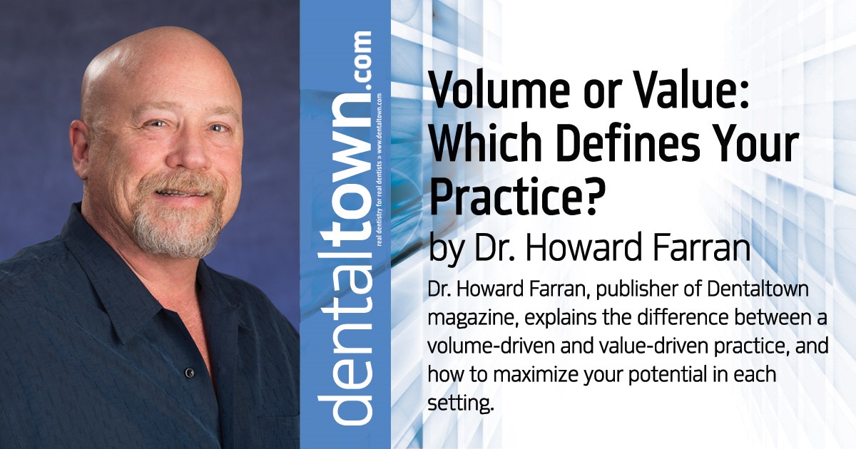 Howard Speaks Volume or Value: Which Defines Your Practice? Dr. Howard Farran, publisher of <em>Dentaltown</em> magazine, explains the difference between a  volume-driven and value-driven practice, and how to maximize your potential in each setting.