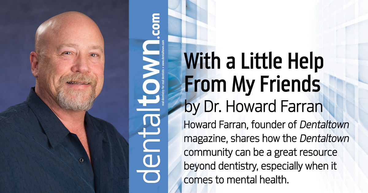 Howard Speaks: With a Little Help From My Friends Howard Farran, founder of Dentaltown magazine, shares how the Dentaltown community can be a great resource beyond dentistry, especially when it comes to mental health.