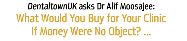 DentaltownUK Magazine: DentaltownUK asks Dr Alif Moosajee: What Would You Buy for Your Clinic
If Money Were No Object? ...