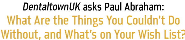 Dentaltown UK asks Paul Abraham: - What are the things you couldn't do without, and what's on your wishlist?