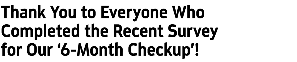 Thank You to Everyone Who Completed the Recent Survey for Our ‘6-Month Checkup’!