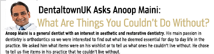 DentaltownUK Asks Anoop Maini: What Are Things You Couldn’t Do Without?