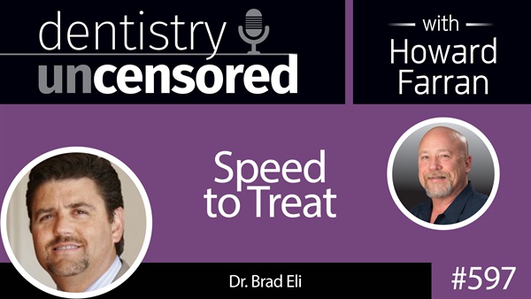 597 Speed to Treat with Dr. Brad Eli : Dentistry Uncensored with Howard Farran