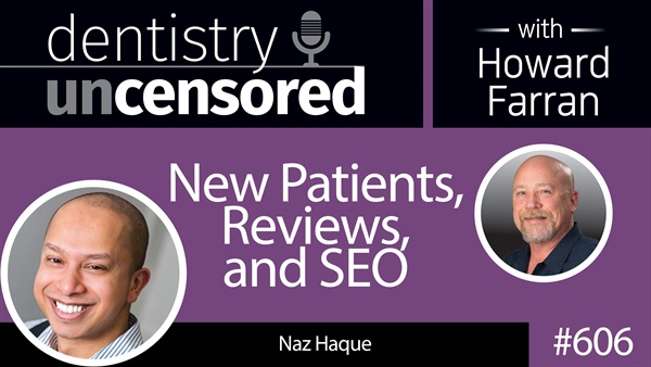 606 New Patients, Reviews, and SEO with Naz Haque : Dentistry Uncensored with Howard Farran